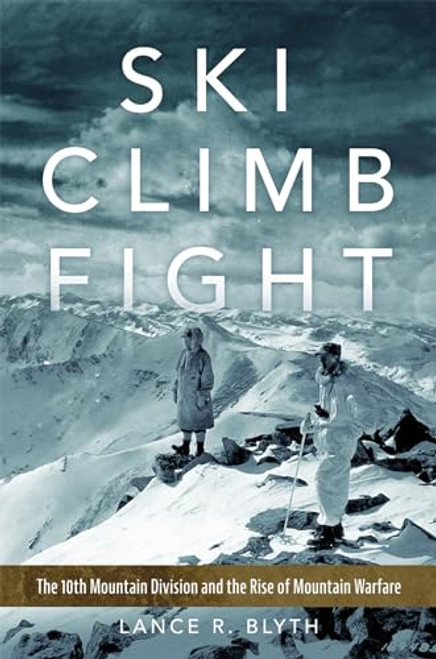 Ski, Climb, Fight: The 10th Mountain Division and the Rise of Mountain Warfare By Lance R. Blyth - Hardcover