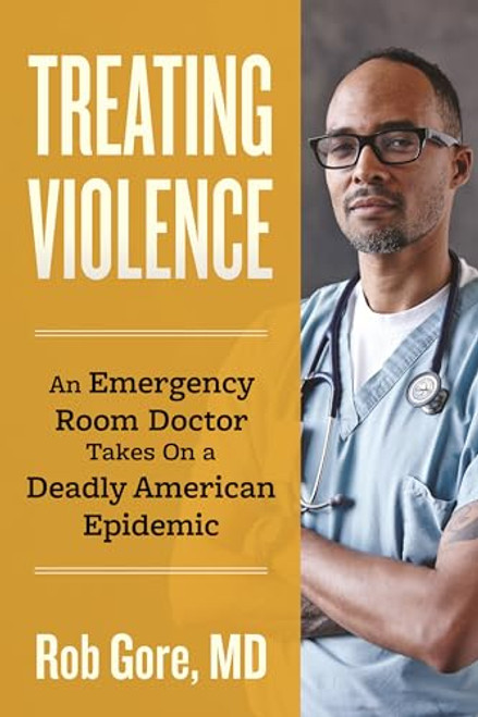 Treating Violence: An Emergency Room Doctor Takes on a Deadly American Epidemic By Rob Gore - Hardcover