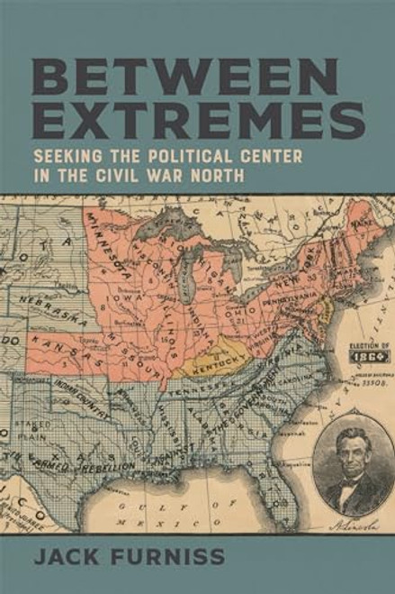 Between Extremes: Seeking the Political Center in the Civil War North By Jack Furniss - Hardcover