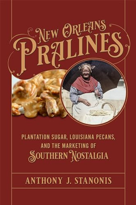 New Orleans Pralines: Plantation Sugar, Louisiana Pecans, and the Marketing of Southern Nostalgia By Anthony J. Stanonis - Hardcover