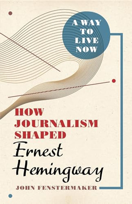 A Way to Live Now: How Journalism Shaped Ernest Hemingway By John Fenstermaker - Hardcover