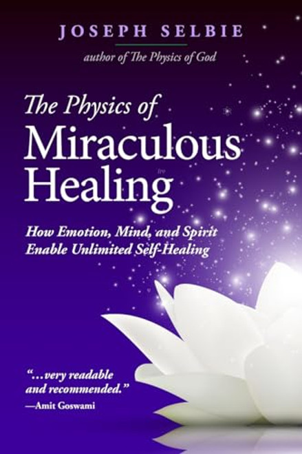 The Physics of Miraculous Healing: How Emotion, Mind, and Spirit Enable Unlimited Self-Healing By Joseph Selbie - Paperback