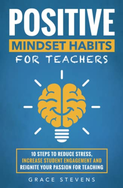 Positive Mindset Habits for Teachers: 10 Steps to Reduce Stress, Increase Student Engagement and Reignite Your Passion for Teaching By Grace Stevens - Paperback