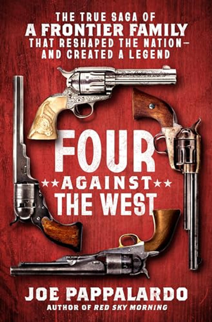 Four Against the West: The True Saga of a Frontier Family That Reshaped the Nation--And Created a Legend By Joe Pappalardo - Hardcover