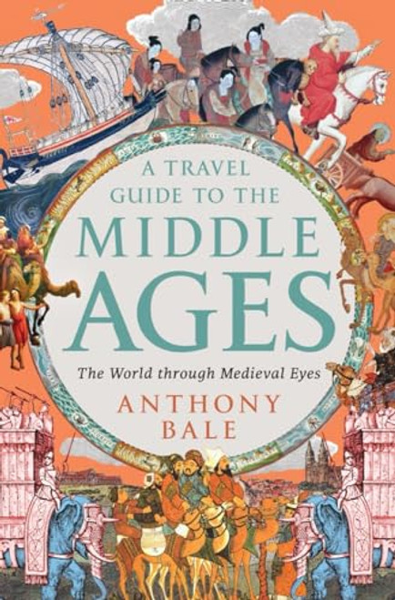 A Travel Guide to the Middle Ages: The World Through Medieval Eyes By Anthony Bale - Hardcover