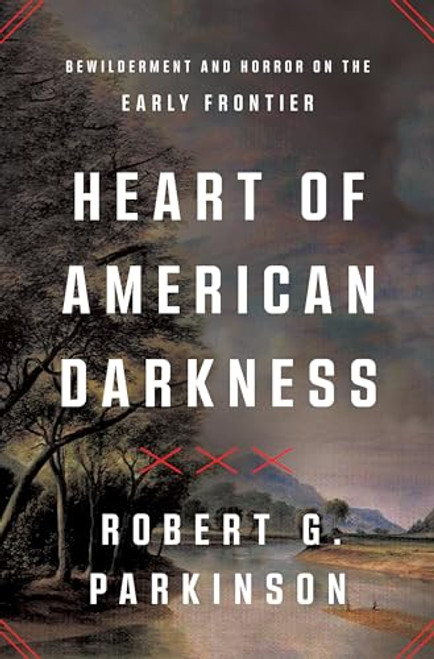 Heart of American Darkness: Bewilderment and Horror on the Early Frontier By Robert G. Parkinson - Hardcover