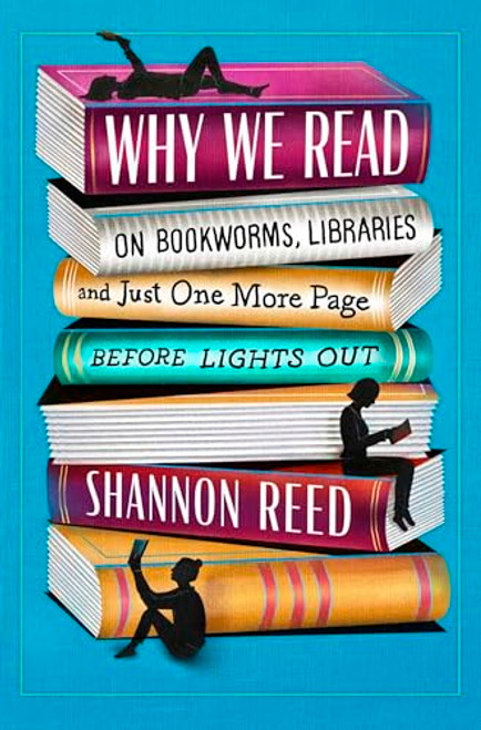 Why We Read: On Bookworms, Libraries, and Just One More Page Before Lights Out By Shannon Reed - Hardcover