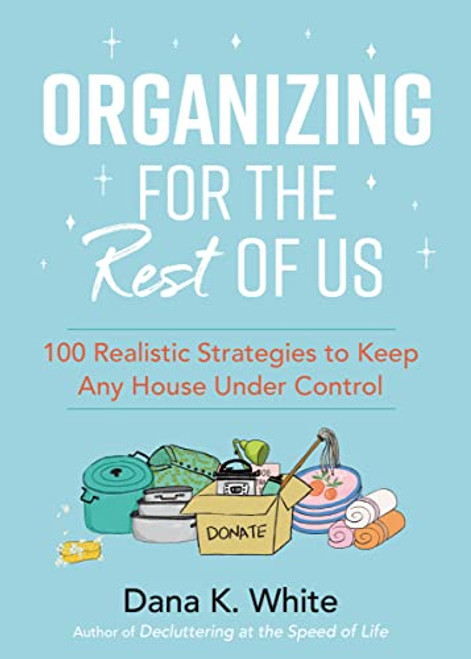 Organizing for the Rest of Us: 100 Realistic Strategies to Keep Any House Under Control By Dana K. White - Hardcover