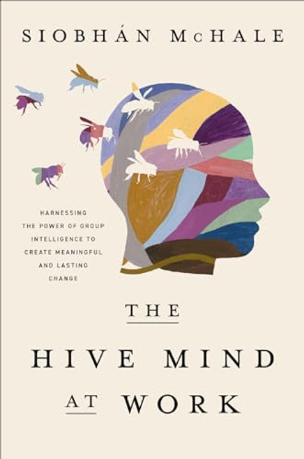 The Hive Mind at Work: Harnessing the Power of Group Intelligence to Create Meaningful and Lasting Change By Siobhan McHale - Hardcover