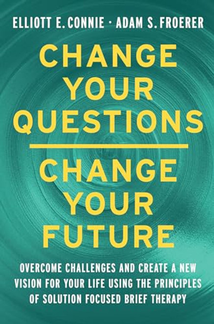 Change Your Questions, Change Your Future: Overcome Challenges and Create a New Vision for Your Life Using the Principles of Solution Focused Brief Th By Elliott E. Connie - Hardcover