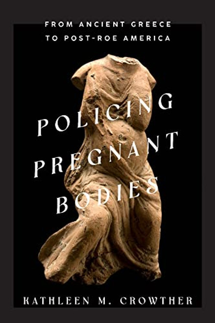 Policing Pregnant Bodies: From Ancient Greece to Post-Roe America By Kathleen M. Crowther - Hardcover