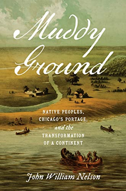 Muddy Ground: Native Peoples, Chicago's Portage, and the Transformation of a Continent By John William Nelson - Paperback