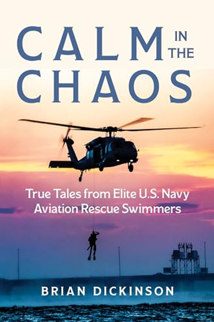 Calm in the Chaos: True Tales from Elite U.S. Navy Aviation Rescue Swimmers By Brian Dickinson - Hardcover