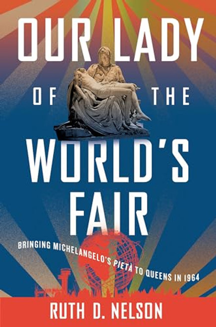 Our Lady of the World's Fair: Bringing Michelangelo's Piet to Queens in 1964 By Ruth D. Nelson - Hardcover