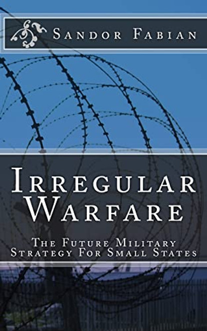 Irregular Warfare The Future Military Strategy For Small States By Sandor Fabian - Paperback