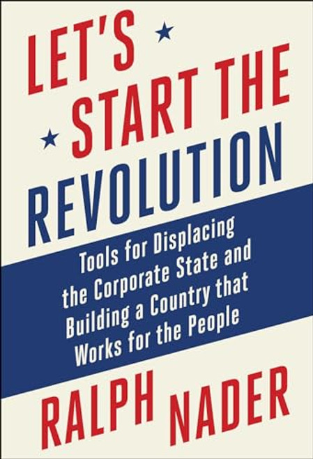 Let's Start the Revolution: Tools for Displacing the Corporate State and Building a Country That Works for the People By Ralph Nader - Hardcover