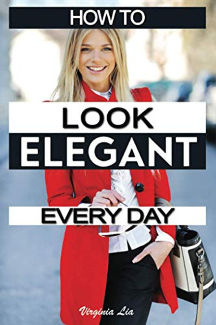 How to Look Elegant Every Day!: Colors, Makeup, Clothing, Skin & Hair, Posture and More By Virginia Lia - Paperback