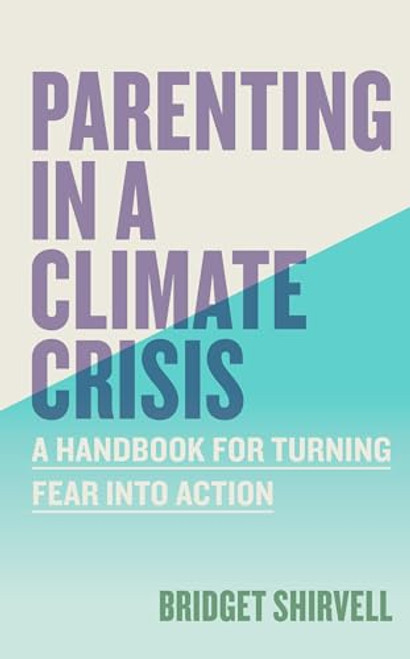Parenting in a Climate Crisis: A Handbook for Turning Fear Into Action By Bridget Shirvell - Paperback