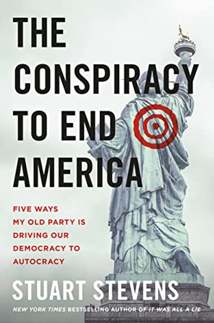 The Conspiracy to End America: Five Ways My Old Party Is Driving Our Democracy to Autocracy By Stuart Stevens - Hardcover