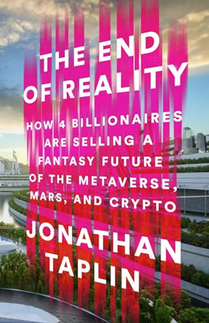 The End of Reality: How Four Billionaires Are Selling a Fantasy Future of the Metaverse, Mars, and Crypto By Jonathan Taplin - Hardcover