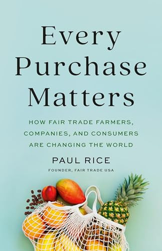 Every Purchase Matters: How Fair Trade Farmers, Companies, and Consumers Are Changing the World By Paul Rice - Hardcover
