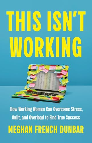This Isn't Working: How Working Women Can Overcome Stress, Guilt, and Overload to Find True Success By Meghan French Dunbar - Hardcover