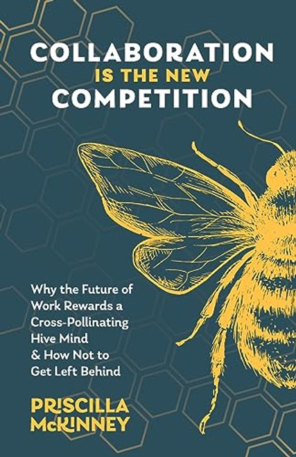 Collaboration Is the New Competition: Why the Future of Work Rewards a Cross-Pollinating Hive Mind & How Not to Get Left Behind By Priscilla McKinney - Paperback