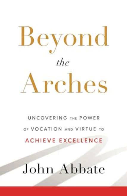 Beyond the Arches: Uncovering the Power of Vocation and Virtue to Achieve Excellence By John Abbate - Paperback