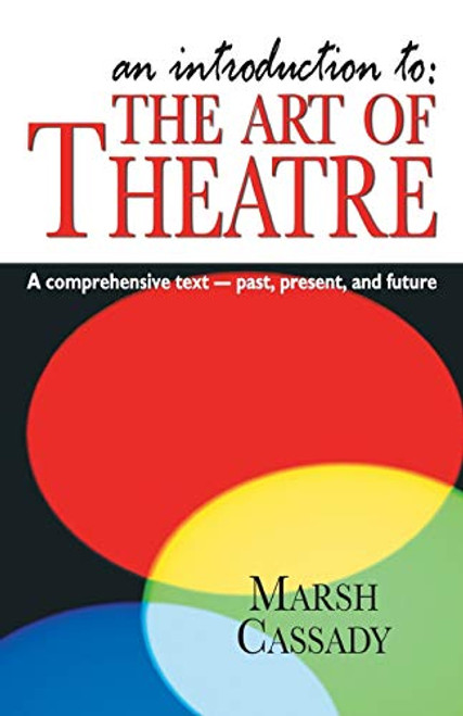An Introduction to the Art of Theatre--Student Text: A Comprehensive Text -- Past, Present, and Future By Marsh Cassady - Paperback