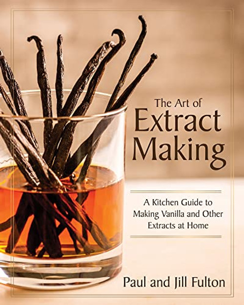The Art of Extract Making: A Kitchen Guide to Making Vanilla and Other Extracts at Home By Paul Fulton - Hardcover
