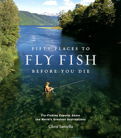 Fifty Places to Fly Fish Before You Die: Fly-Fishing Experts Share the Worlds Greatest Destinations By Chris Santella - Hardcover