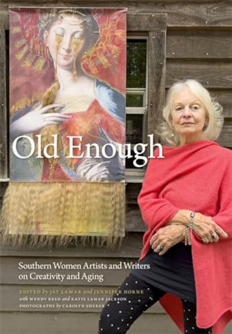 Old Enough: Southern Women Artists and Writers on Creativity and Aging By Jay Lamar - Hardcover