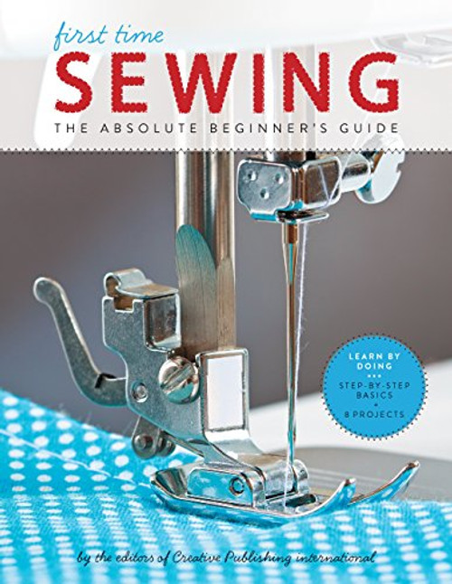 First Time Sewing: The Absolute Beginner's Guide: Learn by Doing - Step-By-Step Basics and Easy Projects By Editors of Creative Publishing Internati - Paperback