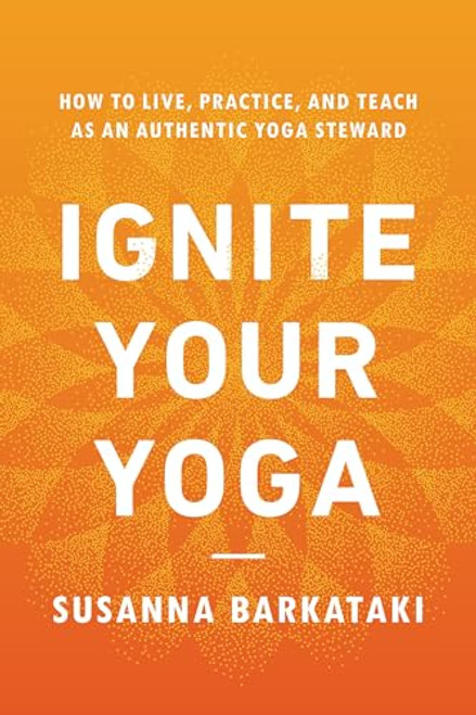 Ignite Your Yoga: How to Live, Practice, and Teach as an Authentic Yoga Steward By Susanna Barkataki - Paperback