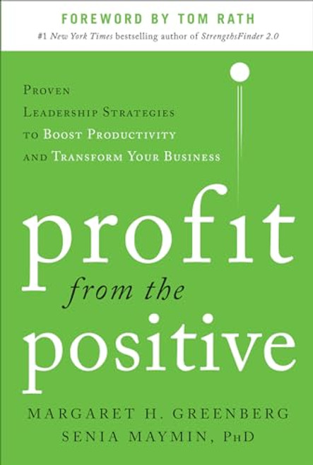 Profit from the Positive: Proven Leadership Strategies to Boost Productivity and Transform Your Business, with a Foreword by Tom Rath By Margaret H. Greenberg - Hardcover
