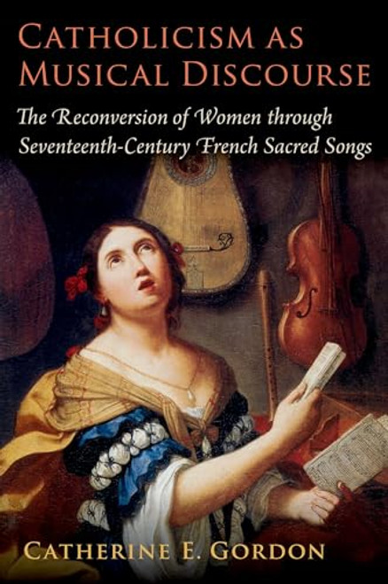 Catholicism as Musical Discourse: The Reconversion of Women Through Seventeenth-Century French Sacred Songs By Catherine E. Gordon - Hardcover