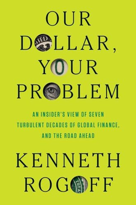 Our Dollar, Your Problem: An Insider's View of Seven Turbulent Decades of Global Finance, and the Road Ahead By Kenneth Rogoff - Hardcover