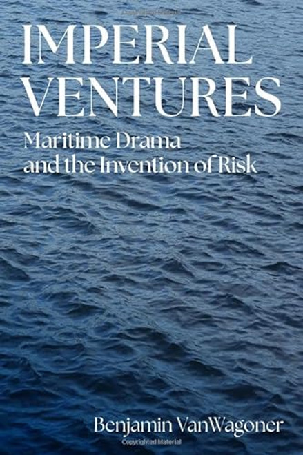 Imperial Ventures: Maritime Drama and the Invention of Risk By Benjamin Vanwagoner - Hardcover
