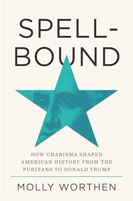Spellbound: How Charisma Shaped American History from the Puritans to Donald Trump By Molly Worthen - Hardcover