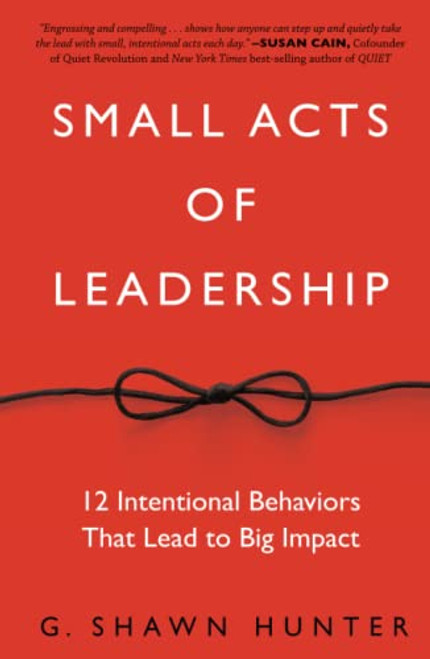 Small Acts of Leadership: 12 Intentional Behaviors That Lead to Big Impact By G. Shawn Hunter - Hardcover