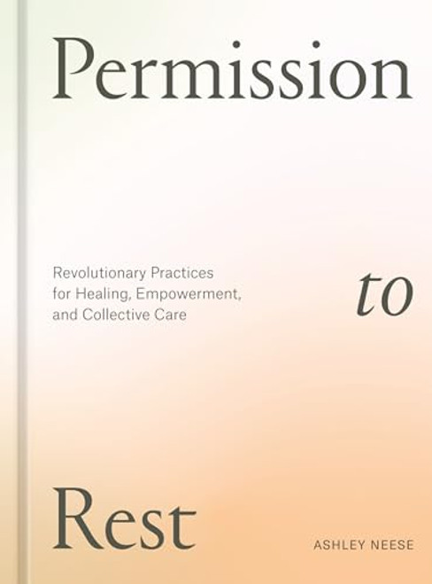 Permission to Rest: Revolutionary Practices for Healing, Empowerment, and Collective Care By Ashley Neese - Hardcover