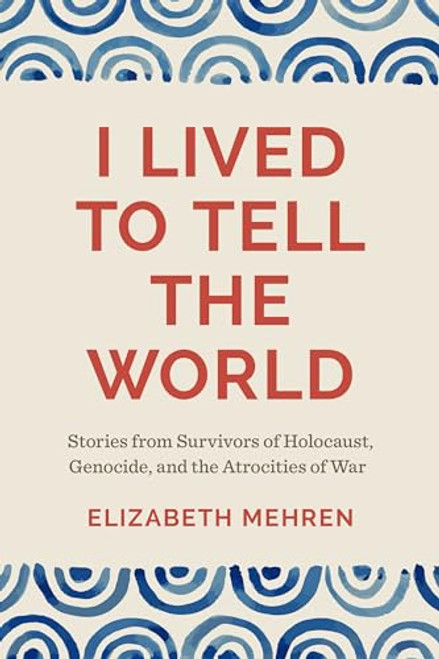 I Lived to Tell the World: Stories from Survivors of Holocaust, Genocide, and the Atrocities of War By Elizabeth Mehren - Paperback
