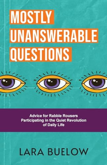 Mostly Unanswerable Questions: Advice for rabble rousers participating in the quiet revolution of daily life By Lara Buelow - Paperback