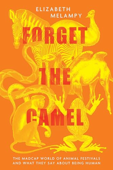 Forget the Camel: The Madcap World of Animal Festivals and What They Say about Being Human By Elizabeth Melampy - Hardcover