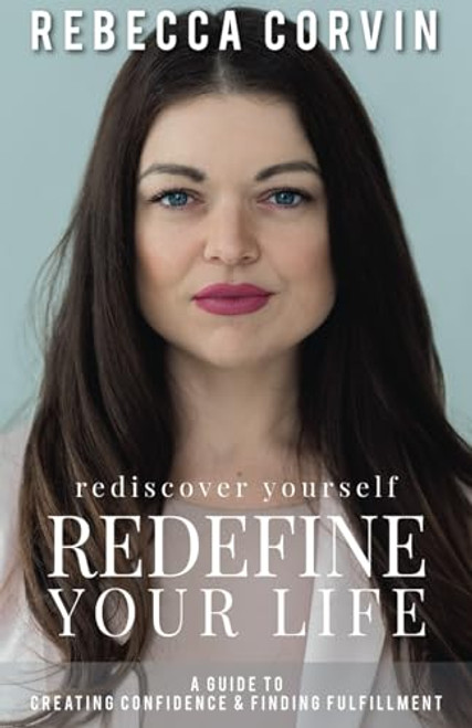Rediscover Yourself, Redefine Your Life: A Guide to Creating Confidence & Finding Fulfillment By Rebecca Corvin - Paperback