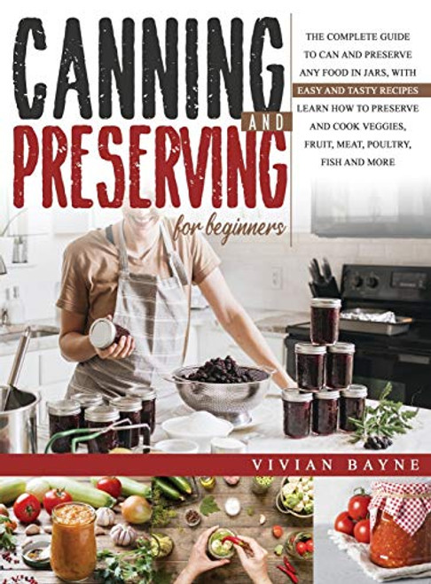 Canning and Preserving for Beginners: The Complete Guide to Can and Preserve any Food in Jars, with Easy and Tasty Recipes. Learn how to Preserve and By Vivian Bayne - Hardcover