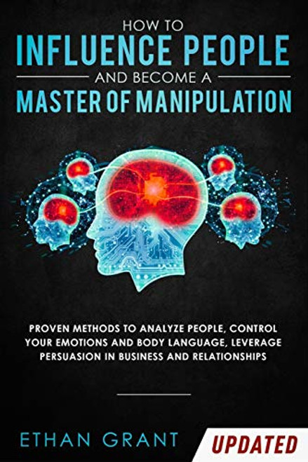 How to Influence People and Become A Master of Manipulation: Proven Methods to Analyze People, Control Your Emotions and Body Language, Leverage Persu By Ethan Grant - Paperback
