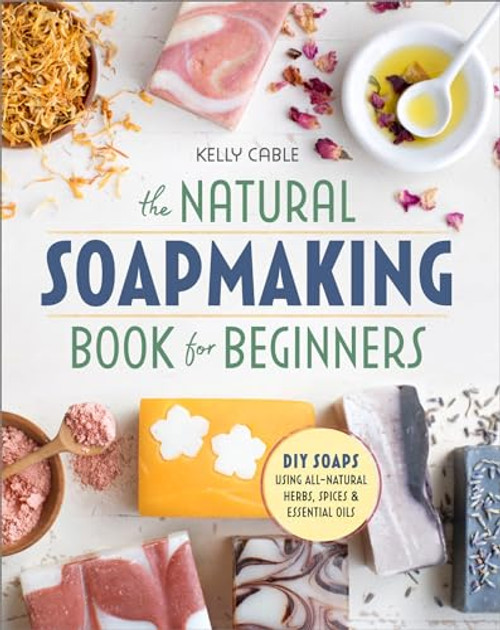 The Natural Soap Making Book for Beginners: Do-It-Yourself Soaps Using All-Natural Herbs, Spices, and Essential Oils By Kelly Cable - Paperback