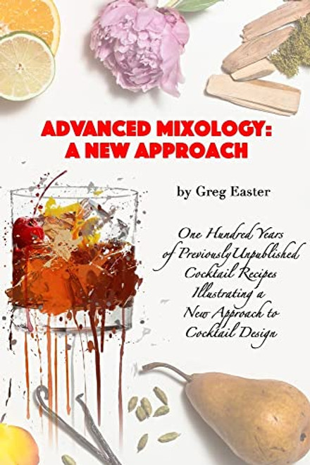 Advanced Mixology and Cocktail Recipe Design: A New Approach with 140 Previously Unpublished Cocktail Recipes By Greg Easter - Paperback
