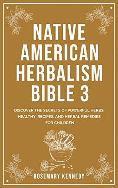Native American Herbalism Bible 3: Discover the Secrets of Powerful Herbs, Healthy Recipes, and Herbal Remedies for Children By Rosemary Kennedy - Hardcover